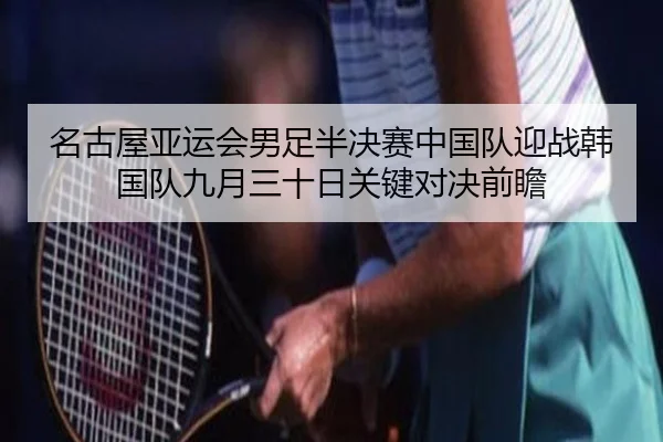 名古屋亚运会男足半决赛中国队迎战韩国队九月三十日关键对决前瞻